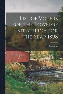 List of Voters for the Town of Strathroy for the Year 1898 [microform] 1