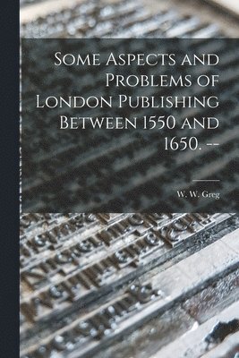 Some Aspects and Problems of London Publishing Between 1550 and 1650. -- 1