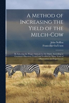 A Method of Increasing the Yield of the Milch-cow [microform] 1