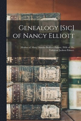 bokomslag Genealogy [sic] of Nancy Elliott: (mother of) Mary Donoho Bedford Palmer, (wife of) Dr. Valentine Jackson Palmer.