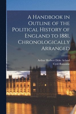 A Handbook in Outline of the Political History of England to 1881 [microform]. Chronologically Arranged 1