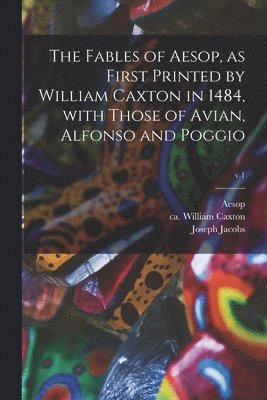 Fables of Aesop, as First Printed by William Caxton in 1484, With Those of Avian, Alfonso and Poggio; v.1