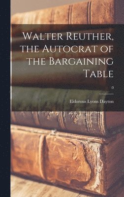 Walter Reuther, the Autocrat of the Bargaining Table; 0