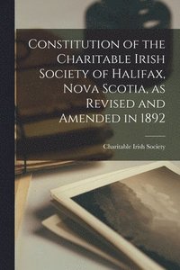 bokomslag Constitution of the Charitable Irish Society of Halifax, Nova Scotia, as Revised and Amended in 1892 [microform]