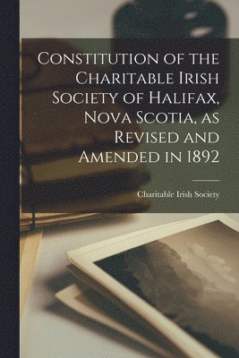 N. Charitable Irish Society (Halifax - Constitution of the Charitable Irish Society of Halifax, Nova Scotia, as Revised and Amended in 1892 [microform], Häftad