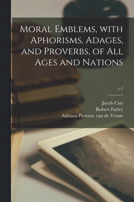 Moral Emblems, With Aphorisms, Adages, and Proverbs, of All Ages and Nations; c.1 1