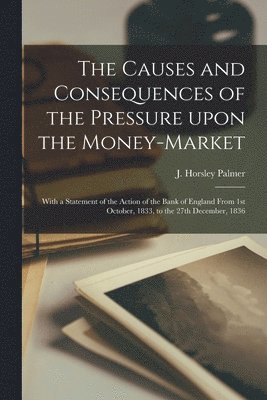 The Causes and Consequences of the Pressure Upon the Money-market [microform] 1