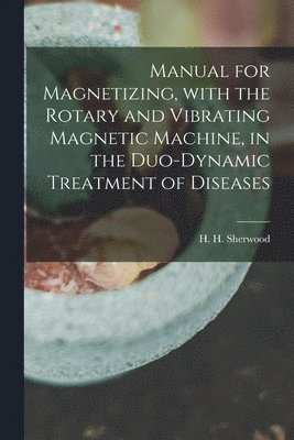 bokomslag Manual for Magnetizing, With the Rotary and Vibrating Magnetic Machine, in the Duo-dynamic Treatment of Diseases