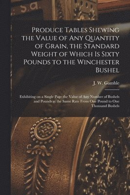 bokomslag Produce Tables Shewing the Value of Any Quantity of Grain, the Standard Weight of Which is Sixty Pounds to the Winchester Bushel [microform]