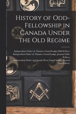History of Odd-Fellowship in Canada Under the Old Regime 1
