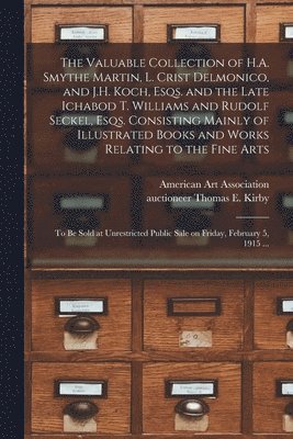 American Art Association, Thomas E. Auctioneer Kirby - Valuable Collection of H.A. Smythe Martin, L. Crist Delmonico, and J.H. Koch, Esqs. and the Late Ichabod T. Williams and Rudolf Seckel, Esqs. Consisting Mainly of Illustrated Books and Works Relating to the Fine Arts, Häftad