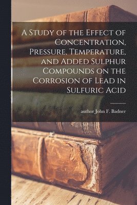 bokomslag A Study of the Effect of Concentration, Pressure, Temperature, and Added Sulphur Compounds on the Corrosion of Lead in Sulfuric Acid