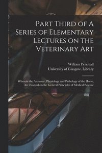 bokomslag Part Third of A Series of Elementary Lectures on the Veterinary Art [electronic Resource]: Wherein the Anatomy, Physiology and Pathology of the Horse,