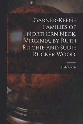 Garner-Keene Families of Northern Neck, Virginia, by Ruth Ritchie and Sudie Rucker Wood.