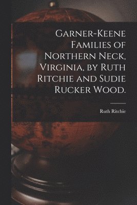 Garner-Keene Families of Northern Neck, Virginia, by Ruth Ritchie and Sudie Rucker Wood. 1