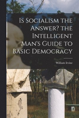 Is Socialism the Answer? the Intelligent Man's Guide to Basic Democracy 1