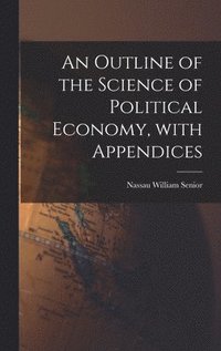 bokomslag An Outline of the Science of Political Economy, With Appendices