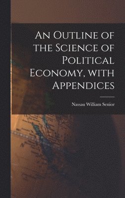 An Outline of the Science of Political Economy, With Appendices 1