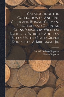 Samuel Hudson Chapman, Henry Chapman - Catalogue of the Collection of Ancient Greek and Roman, German, European and Oriental Coins Formed by Wilhelm Boeing to Which is Added a Set of United States Silver Dollars of A. Bridgman, Jr., Häftad
