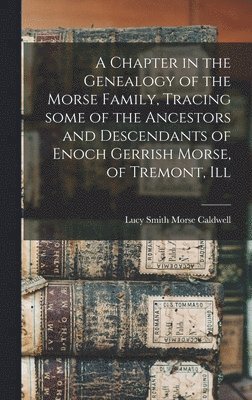 A Chapter in the Genealogy of the Morse Family, Tracing Some of the Ancestors and Descendants of Enoch Gerrish Morse, of Tremont, Ill 1