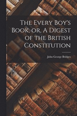 bokomslag The Every Boy's Book, or, A Digest of the British Constitution [microform]