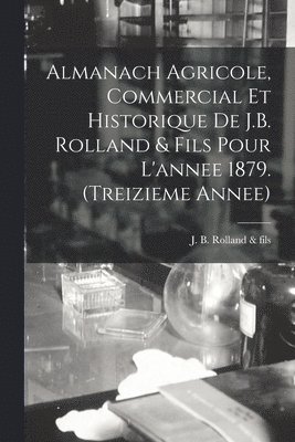 Almanach Agricole, Commercial Et Historique De J.B. Rolland & Fils Pour L'annee 1879. (treizieme Annee) 1