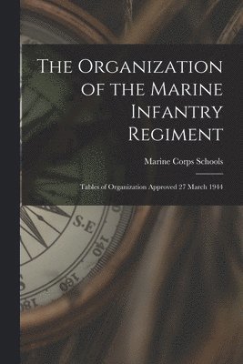 The Organization of the Marine Infantry Regiment: Tables of Organization Approved 27 March 1944 1