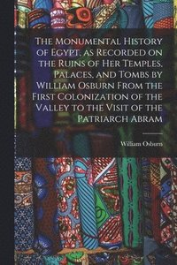 bokomslag The Monumental History of Egypt, as Recorded on the Ruins of Her Temples, Palaces, and Tombs by William Osburn From the First Colonization of the Valley to the Visit of the Patriarch Abram