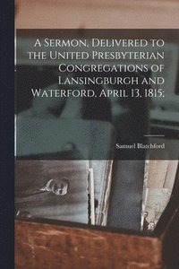 bokomslag A Sermon, Delivered to the United Presbyterian Congregations of Lansingburgh and Waterford, April 13, 1815;