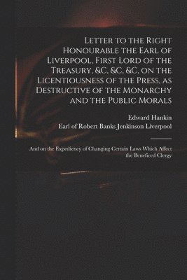 Letter to the Right Honourable the Earl of Liverpool, First Lord of the Treasury, &c, &c, &c, on the Licentiousness of the Press, as Destructive of the Monarchy and the Public Morals 1