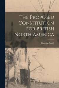 bokomslag The Proposed Constitution for British North America [microform]