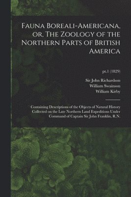 Fauna Boreali-americana, or, The Zoology of the Northern Parts of British America 1