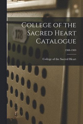 College Of The Sacred Heart - College of the Sacred Heart Catalogue; 1908-1909, Häftad
