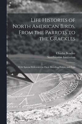 Life Histories of North American Birds, From the Parrots to the Grackles [microform] 1