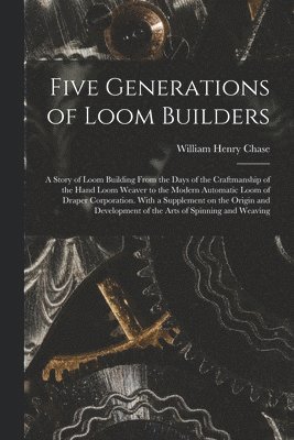 bokomslag Five Generations of Loom Builders; a Story of Loom Building From the Days of the Craftmanship of the Hand Loom Weaver to the Modern Automatic Loom of Draper Corporation. With a Supplement on the Or...