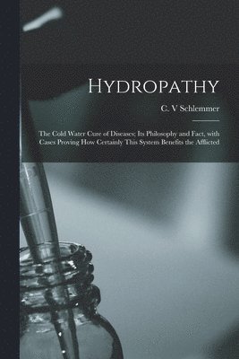 Hydropathy; the Cold Water Cure of Diseases; Its Philosophy and Fact, With Cases Proving How Certainly This System Benefits the Afflicted 1