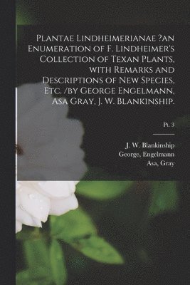 Plantae Lindheimerianae ?an Enumeration of F. Lindheimer's Collection of Texan Plants, With Remarks and Descriptions of New Species, Etc. /by George Engelmann, Asa Gray, J. W. Blankinship.; pt. 3 1