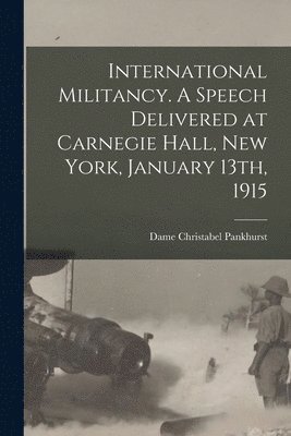 International Militancy. A Speech Delivered at Carnegie Hall, New York, January 13th, 1915 1