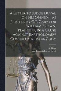 bokomslag A Letter to Judge Duval on His Opinion, as Printed by G.T. Cary for William Brown, Plaintiff, in a Cause Against Bartholomew Conrad Augustus Gugy [microform]