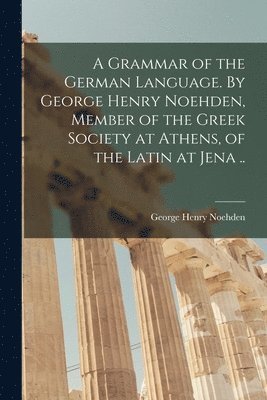 bokomslag A Grammar of the German Language. By George Henry Noehden, Member of the Greek Society at Athens, of the Latin at Jena ..