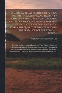 bokomslag A Geographical Historie of Africa, Written in Arabicke and Italian by Iohn Leo a More, Borne in Granada, and Brought Vp in Barbarie. Wherein He Hath at Large Described, Not Onely the Qualities,