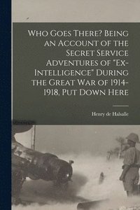 bokomslag Who Goes There? Being an Account of the Secret Service Adventures of "Ex-intelligence" During the Great War of 1914-1918, Put Down Here