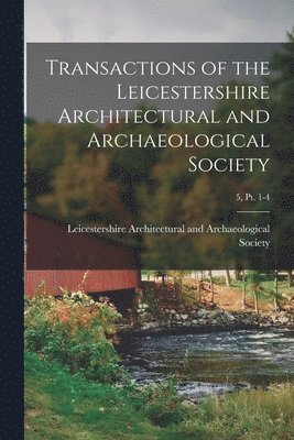 Transactions of the Leicestershire Architectural and Archaeological Society; 5, pt. 1-4 1