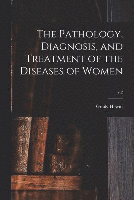 bokomslag Pathology, Diagnosis, and Treatment of the Diseases of Women; v.2