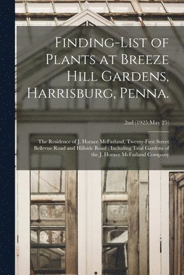 Finding-list of Plants at Breeze Hill Gardens, Harrisburg, Penna.: the Residence of J. Horace McFarland, Twenty-first Street Bellevue Road and Hillsid 1