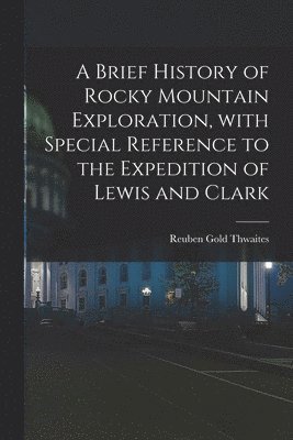 Brief History of Rocky Mountain Exploration, With Special Reference to the Expedition of Lewis and Clark