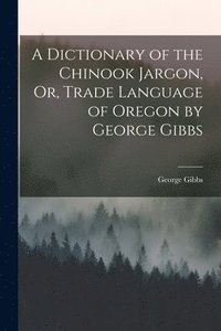 bokomslag A Dictionary of the Chinook Jargon, Or, Trade Language of Oregon by George Gibbs