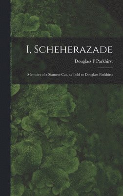 I, Scheherazade; Memoirs of a Siamese Cat, as Told to Douglass Parkhirst 1