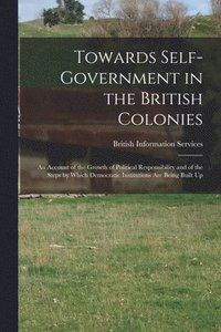 bokomslag Towards Self-government in the British Colonies; an Account of the Growth of Political Responsibility and of the Steps by Which Democratic Institution