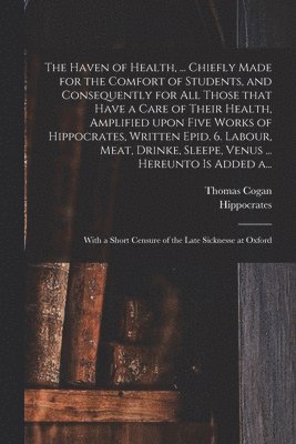 bokomslag Haven of Health, ... Chiefly Made for the Comfort of Students, and Consequently for All Those That Have a Care of Their Health, Amplified Upon Five Works of Hippocrates, Written Epid. 6. Labour, Me...